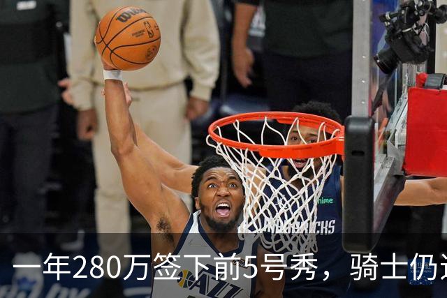 一年280万签下前5号秀，骑士仍追库明加，后者要价超2000万